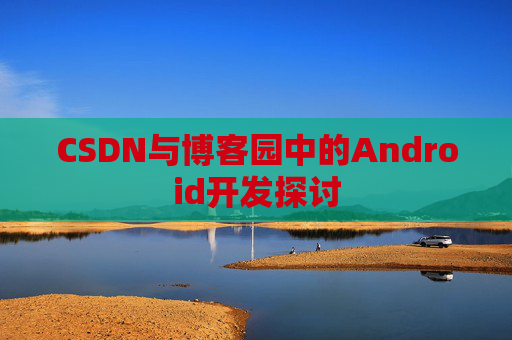 CSDN与博客园中的Android开发探讨