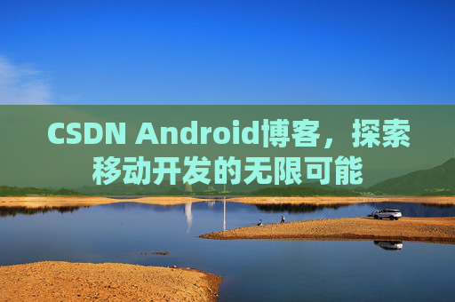 CSDN Android博客，探索移动开发的无限可能